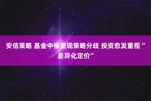 安信策略 基金中报显现策略分歧 投资愈发重视“差异化定价”