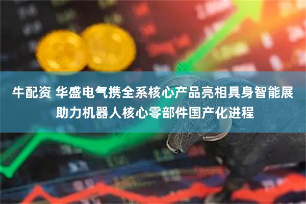 牛配资 华盛电气携全系核心产品亮相具身智能展 助力机器人核心零部件国产化进程