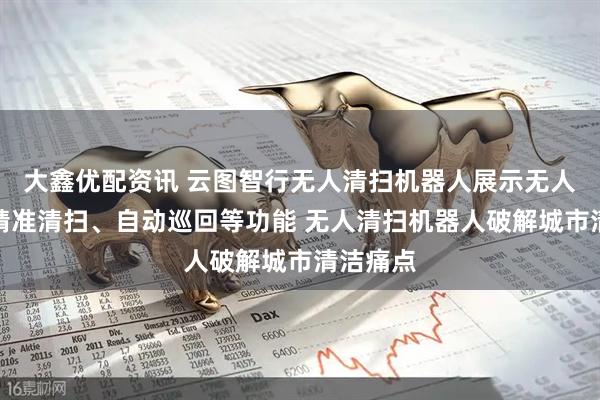 大鑫优配资讯 云图智行无人清扫机器人展示无人驾驶、精准清扫、自动巡回等功能 无人清扫机器人破解城市清洁痛点